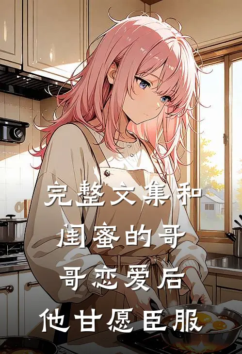 完整文集和闺蜜的哥哥恋爱后，他甘愿臣服
