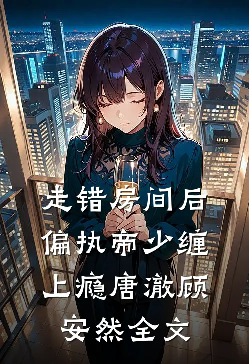 走错房间后，偏执帝少缠上瘾唐澈顾安然全文