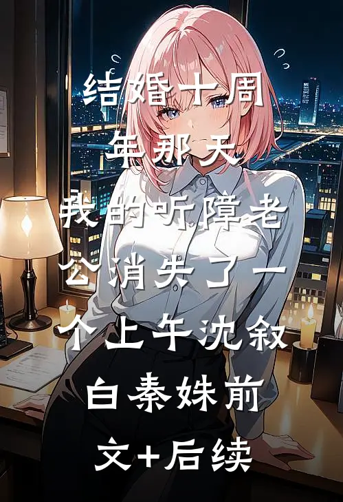 结婚十周年那天，我的听障老公消失了一个上午沈叙白秦姝前文+后续