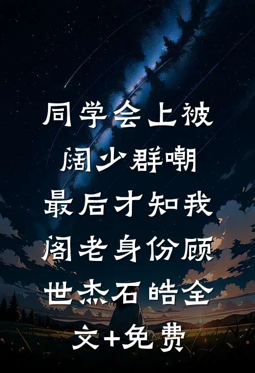 同学会上被阔少群嘲，最后才知我阁老身份顾世杰石皓全文+免费