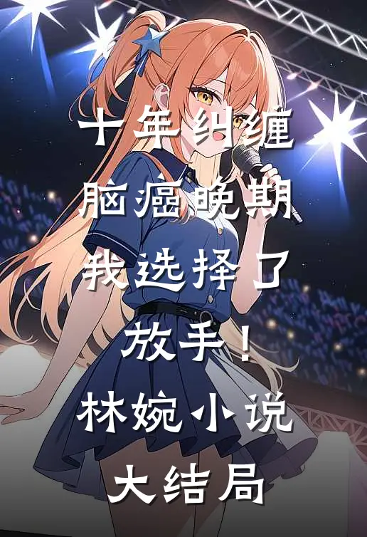 十年纠缠：脑癌晚期，我选择了放手！林婉小说大结局
