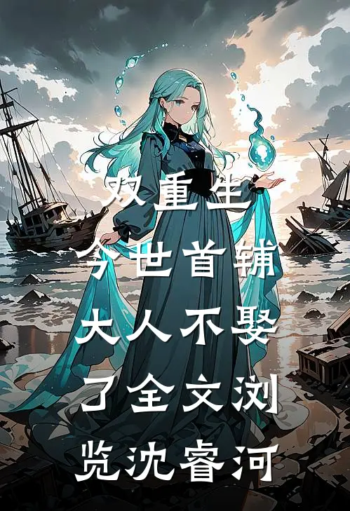 双重生，今世首辅大人不娶了全文浏览沈睿河