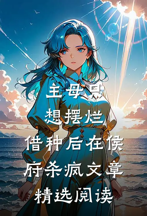 主母只想摆烂,借种后在侯府杀疯文章精选阅读