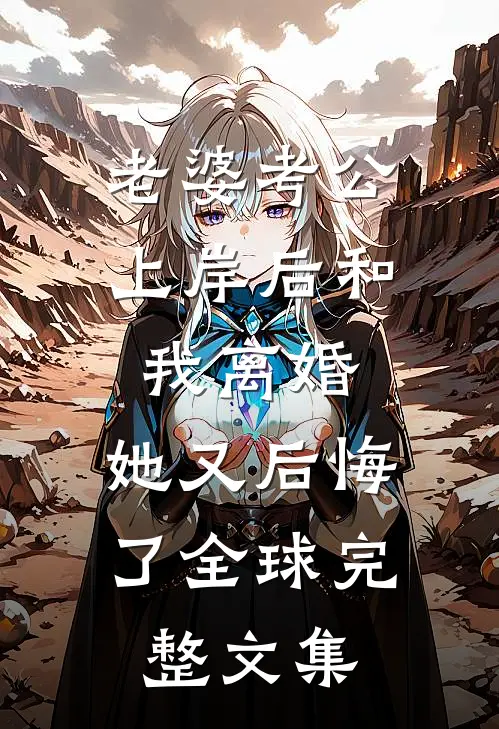 老婆考公上岸后和我离婚，她又后悔了全球完整文集
