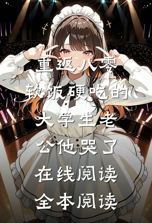 重返八零，软饭硬吃的大学生老公他哭了在线阅读全本阅读