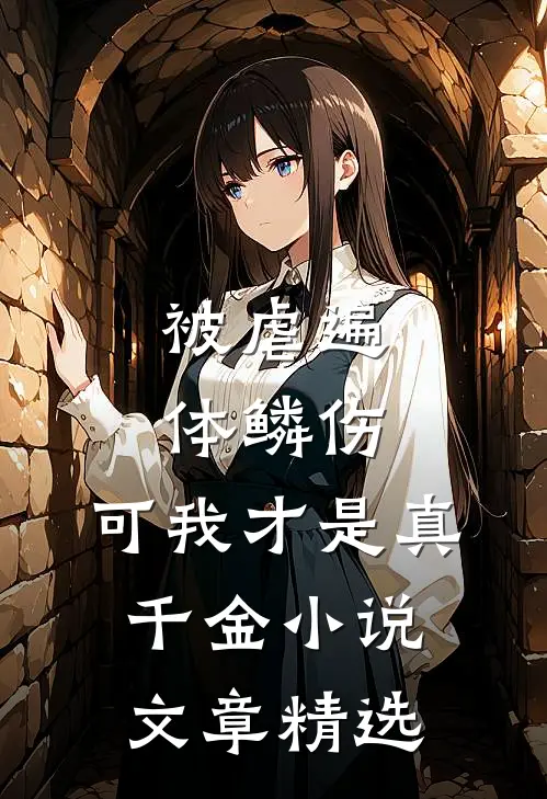 被虐遍体鳞伤，可我才是真千金小说文章精选