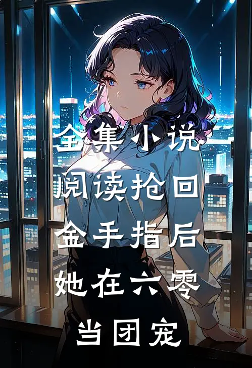 全集小说阅读抢回金手指后，她在六零当团宠