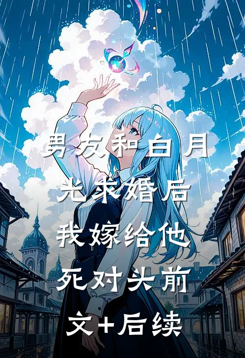 男友和白月光求婚后，我嫁给他死对头前文+后续