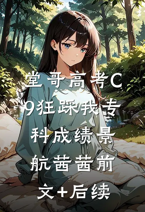 堂哥高考C9狂踩我专科成绩景航茜茜前文+后续