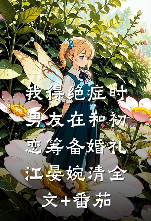 我得绝症时，男友在和初恋筹备婚礼江晏婉清全文+番茄