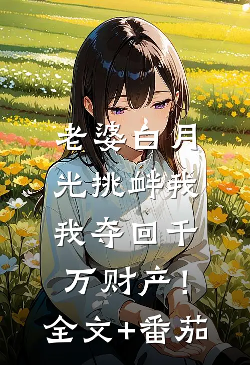 老婆白月光挑衅我，我夺回千万财产！全文+番茄
