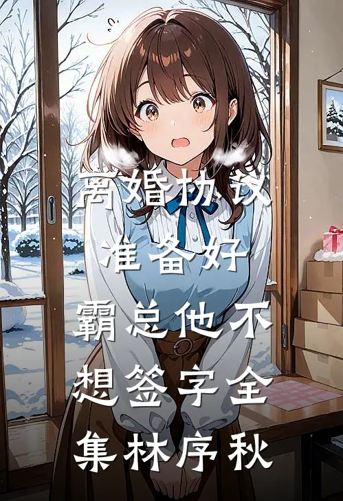 离婚协议准备好，霸总他不想签字全集林序秋
