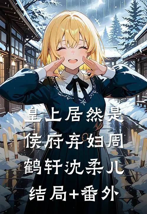 皇上居然是侯府弃妇周鹤轩沈柔儿结局+番外