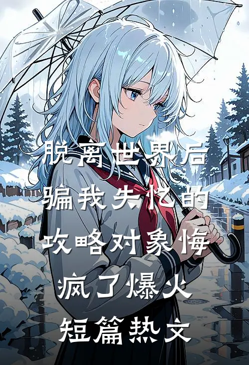 脱离世界后，骗我失忆的攻略对象悔疯了爆火短篇热文