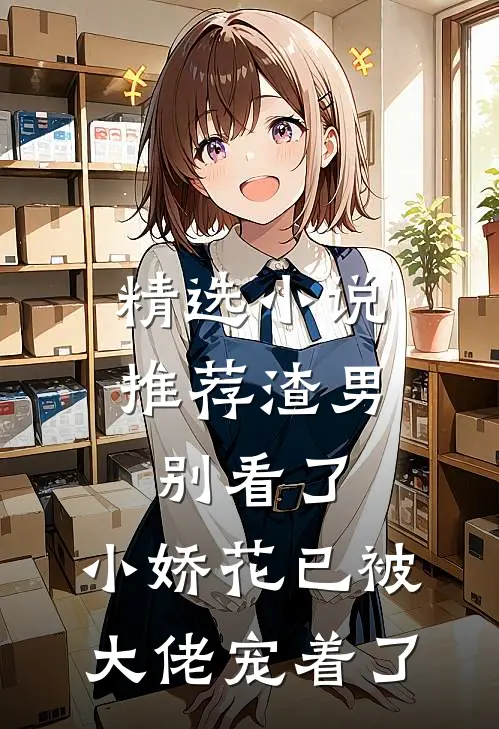 精选小说推荐渣男别看了，小娇花已被大佬宠着了