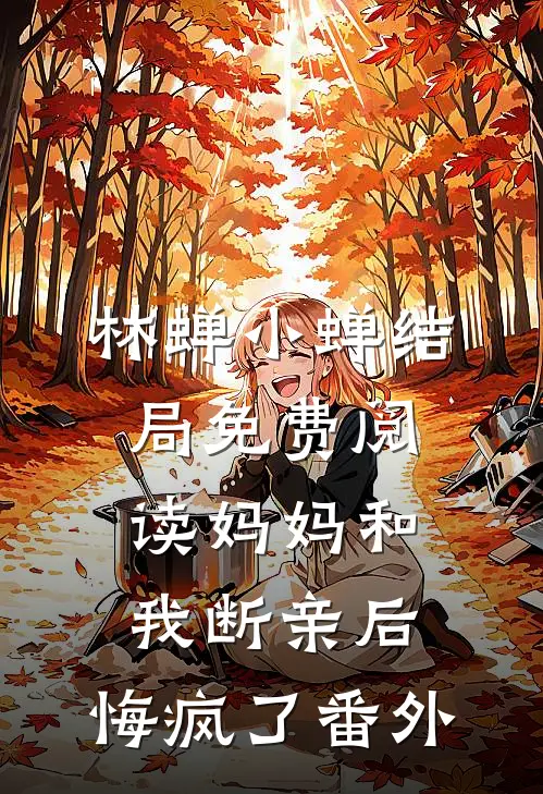 林蝉小蝉结局免费阅读妈妈和我断亲后，悔疯了番外