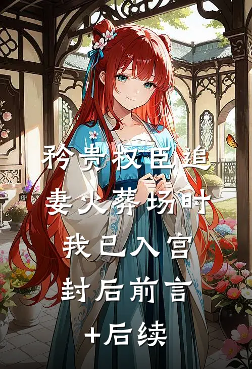 矜贵权臣追妻火葬场时，我已入宫封后前言+后续