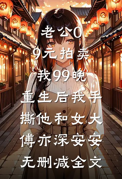 老公0.9元拍卖我99晚，重生后我手撕他和女大傅亦深安安无删减全文