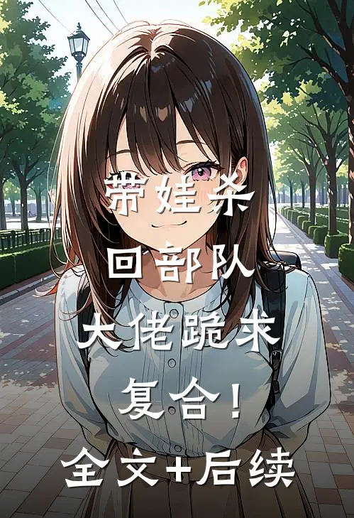 带娃杀回部队，大佬跪求复合！全文+后续