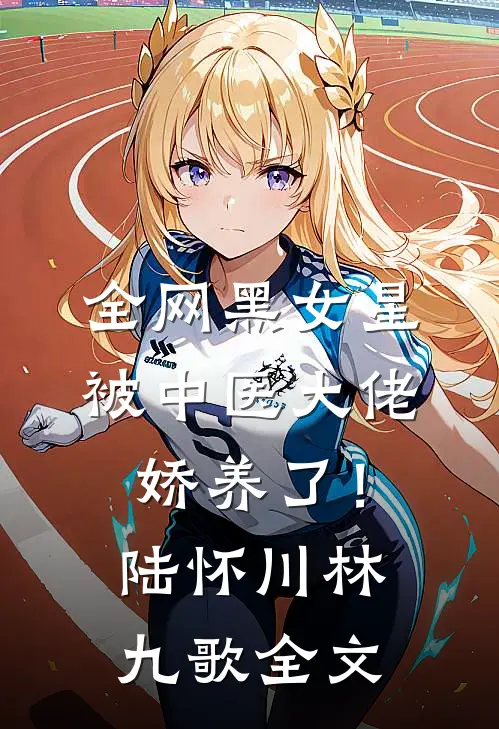 全网黑女星被中医大佬娇养了！陆怀川林九歌全文