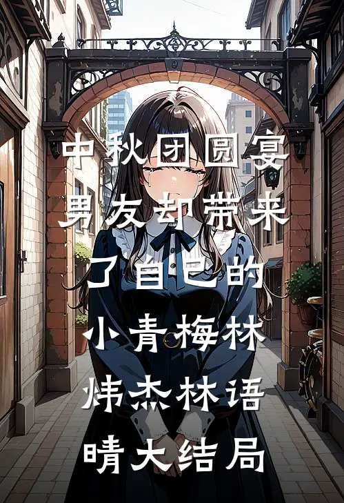 中秋团圆宴，男友却带来了自己的小青梅林炜杰林语晴大结局