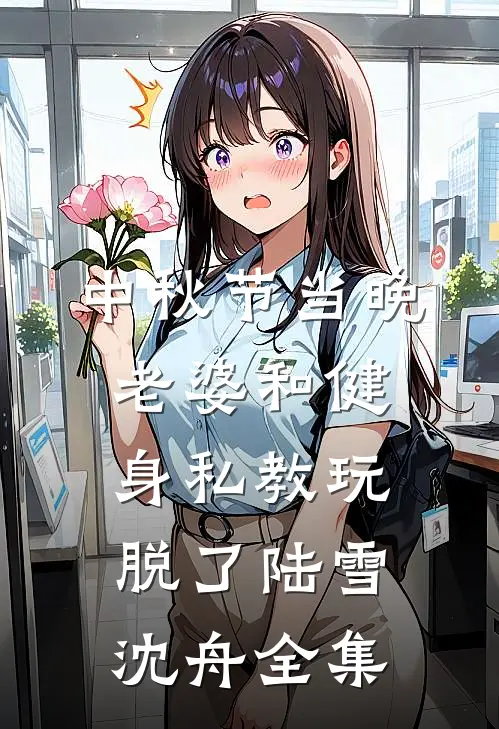 中秋节当晚，老婆和健身私教玩脱了陆雪沈舟全集