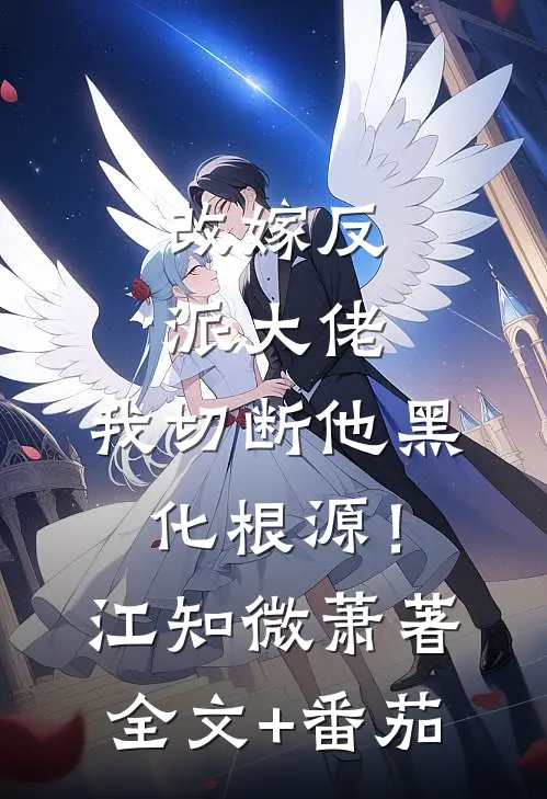 改嫁反派大佬，我切断他黑化根源！江知微萧著全文+番茄