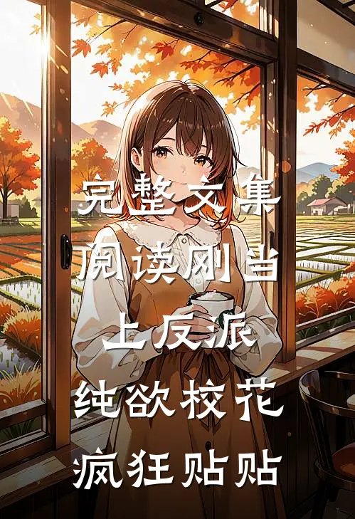 完整文集阅读刚当上反派，纯欲校花疯狂贴贴