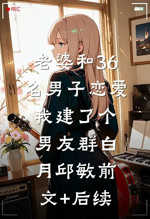 老婆和36名男子恋爱，我建了个男友群白月邱敏前文+后续