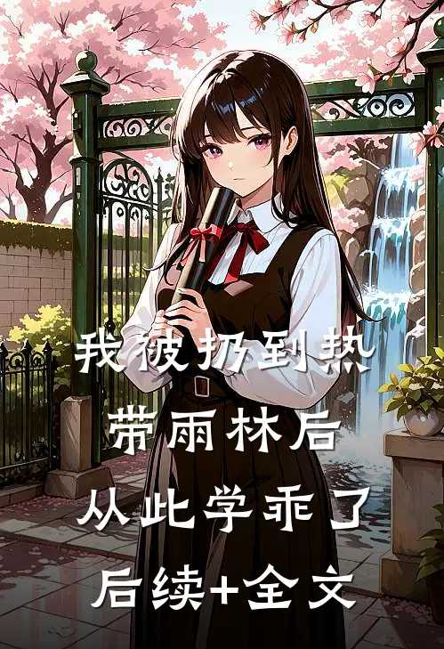 我被扔到热带雨林后，从此学乖了后续+全文
