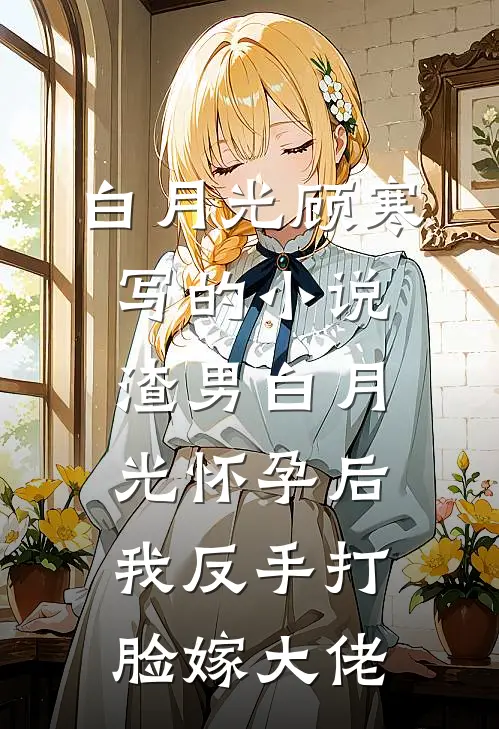 白月光顾寒写的小说渣男白月光怀孕后，我反手打脸嫁大佬