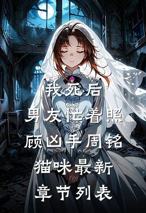 我死后，男友忙着照顾凶手周铭猫咪最新章节列表