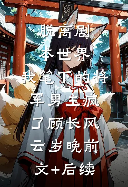 脱离剧本世界，我笔下的将军男主疯了顾长风云岁晚前文+后续