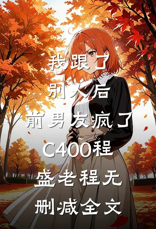 我跟了别人后，前男友疯了C400程盛老程无删减全文