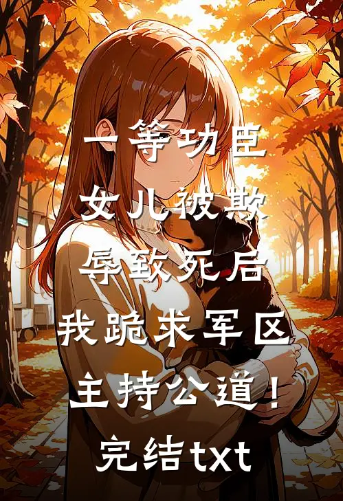 一等功臣女儿被欺辱致死后，我跪求军区主持公道！完结txt