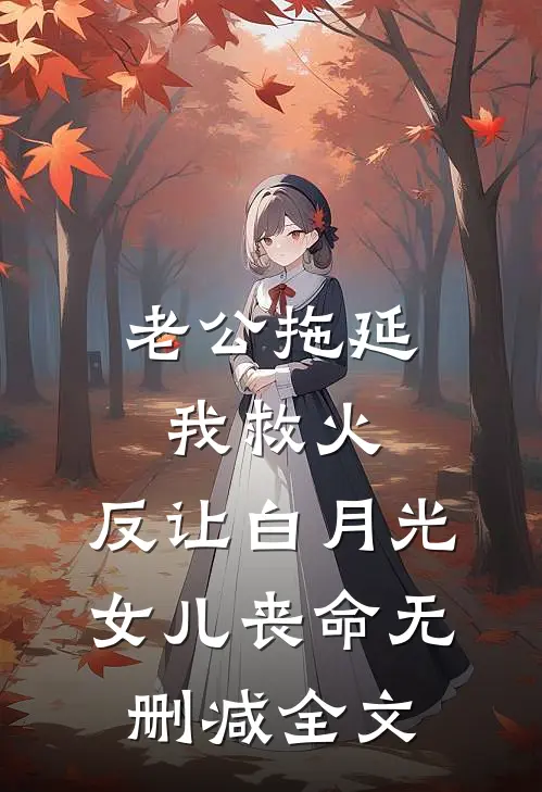 老公拖延我救火，反让白月光女儿丧命无删减全文