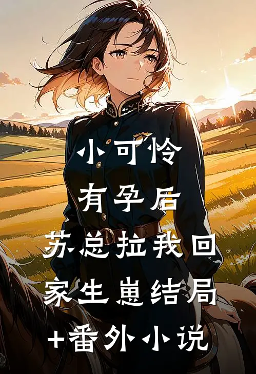 小可怜有孕后，苏总拉我回家生崽结局+番外小说