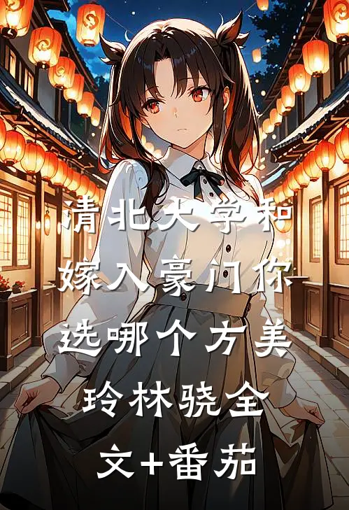 清北大学和嫁入豪门你选哪个方美玲林骁全文+番茄
