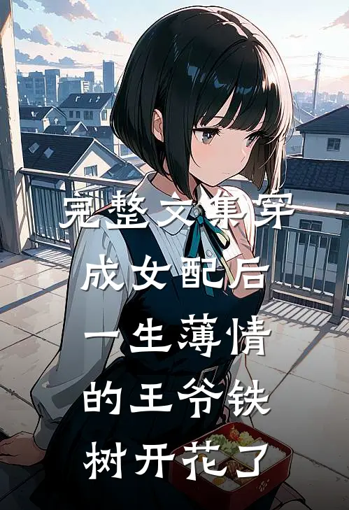 完整文集穿成女配后，一生薄情的王爷铁树开花了