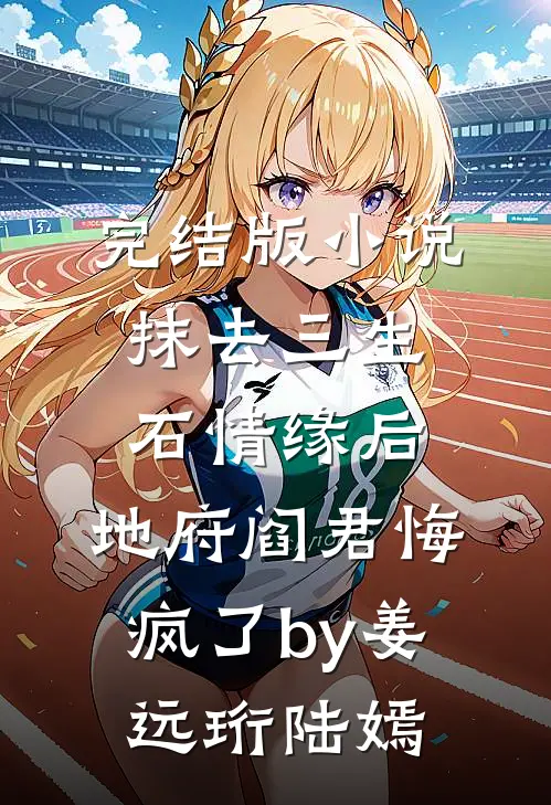 完结版小说抹去三生石情缘后，地府阎君悔疯了by姜远珩陆嫣
