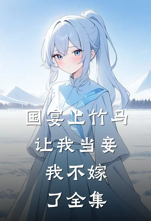 国宴上竹马让我当妾，我不嫁了全集