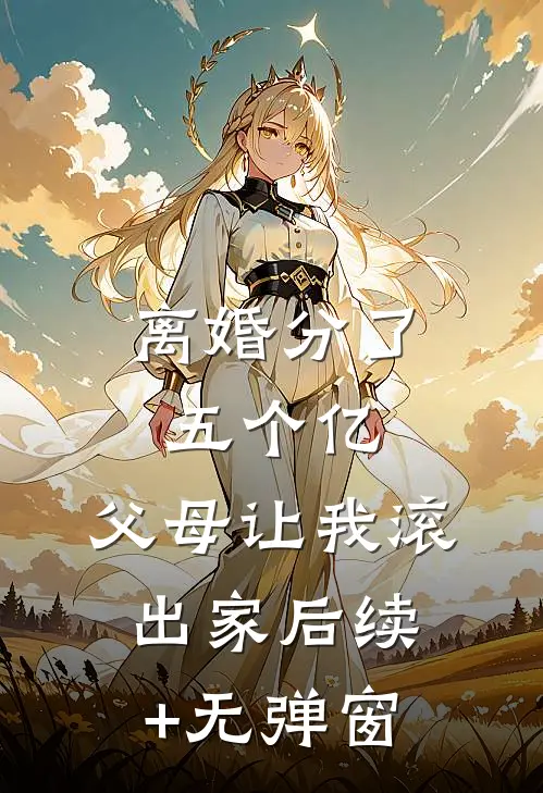 离婚分了五个亿，父母让我滚出家后续+无弹窗