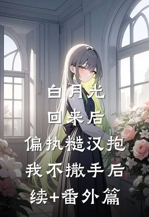 白月光回来后，偏执糙汉抱我不撒手后续+番外篇