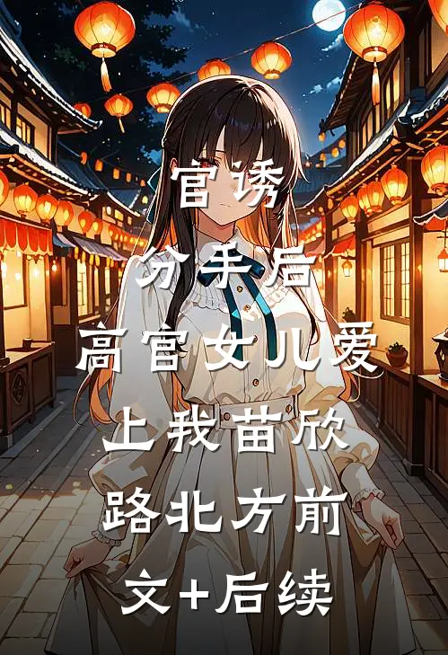 官诱：分手后，高官女儿爱上我苗欣路北方前文+后续