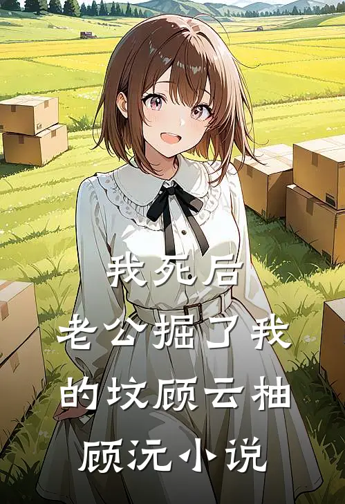 我死后，老公掘了我的坟顾云柚顾沅小说