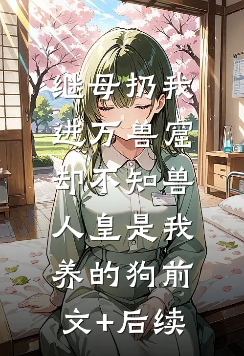 继母扔我进万兽窟，却不知兽人皇是我养的狗前文+后续