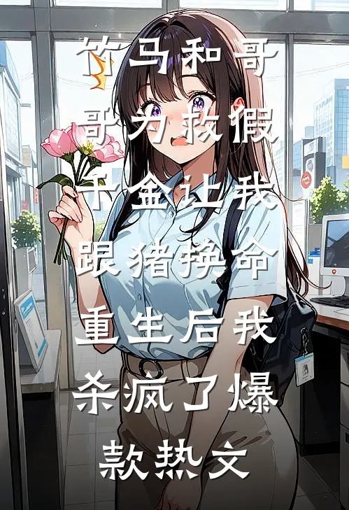 竹马和哥哥为救假千金让我跟猪换命，重生后我杀疯了爆款热文