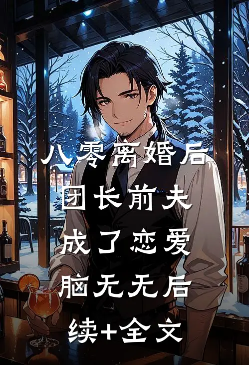 八零离婚后团长前夫成了恋爱脑无无后续+全文