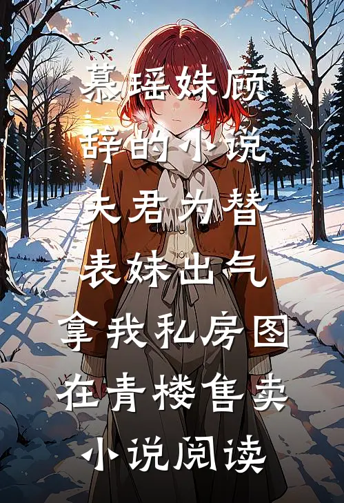慕瑶姝顾辞的小说夫君为替表妹出气，拿我私房图在青楼售卖小说阅读