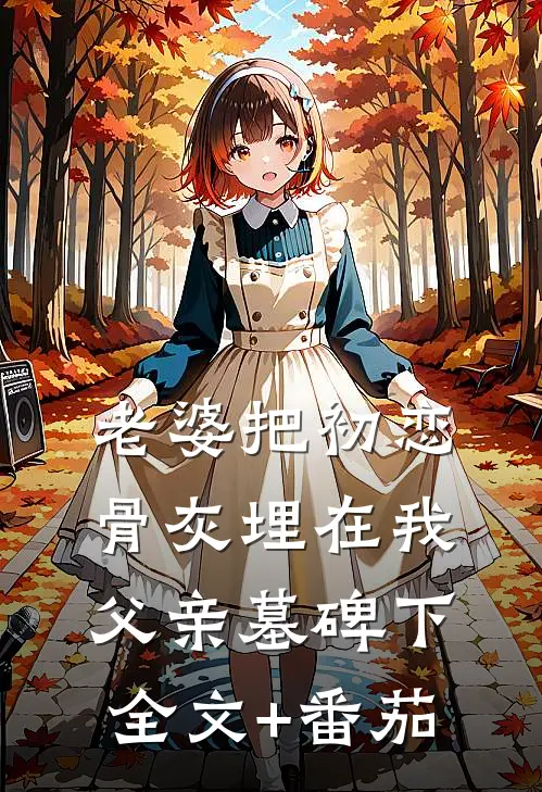老婆把初恋骨灰埋在我父亲墓碑下全文+番茄